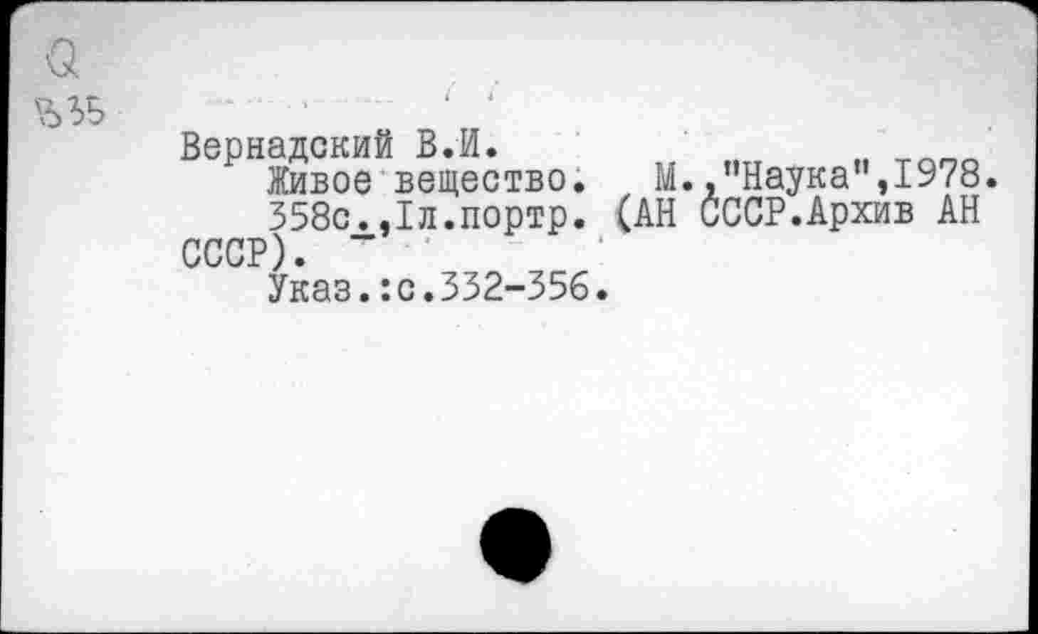 ﻿Вернадский В.И.	„
Живое вещество.	М. .’’Наука”, 1978.
358с.,1л.портр. (АН СССР.Архив АН СССР). ”
Указ.:с.332-356.